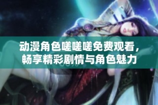 动漫角色嗟嗟嗟免费观看，畅享精彩剧情与角色魅力