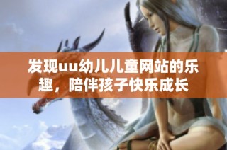 发现uu幼儿儿童网站的乐趣，陪伴孩子快乐成长