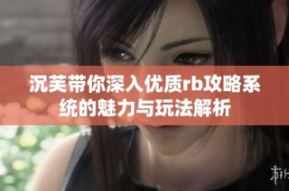 沉芙带你深入优质rb攻略系统的魅力与玩法解析