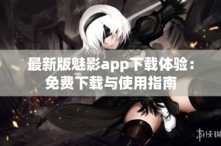 最新版魅影app下载体验：免费下载与使用指南