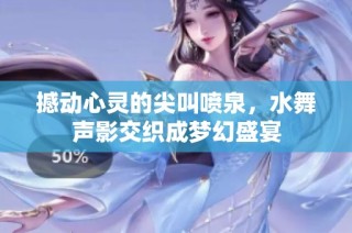 撼动心灵的尖叫喷泉，水舞声影交织成梦幻盛宴