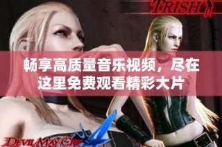畅享高质量音乐视频，尽在这里免费观看精彩大片