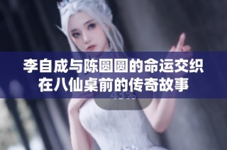 李自成与陈圆圆的命运交织在八仙桌前的传奇故事