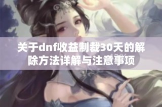 关于dnf收益制裁30天的解除方法详解与注意事项