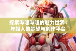 探索哔哩哔哩的魅力世界：年轻人的梦想与创作平台