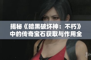 揭秘《暗黑破坏神：不朽》中的传奇宝石获取与作用全攻略