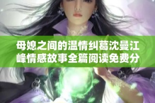 母媳之间的温情纠葛沈曼江峰情感故事全篇阅读免费分享