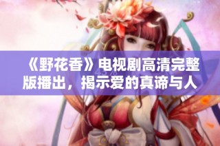 《野花香》电视剧高清完整版播出，揭示爱的真谛与人生哲理