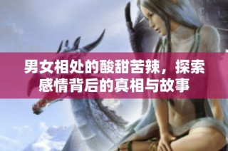 男女相处的酸甜苦辣，探索感情背后的真相与故事