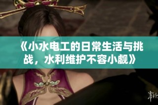 《小水电工的日常生活与挑战，水利维护不容小觑》