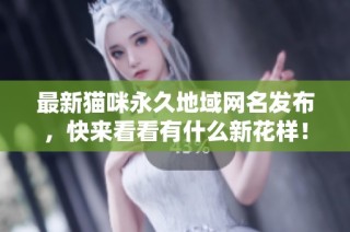 最新猫咪永久地域网名发布，快来看看有什么新花样！