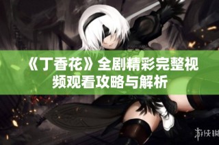 《丁香花》全剧精彩完整视频观看攻略与解析