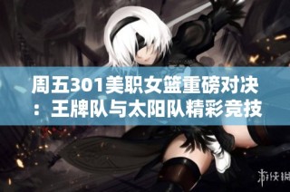 周五301美职女篮重磅对决：王牌队与太阳队精彩竞技即将开启