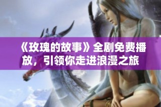 《玫瑰的故事》全剧免费播放，引领你走进浪漫之旅