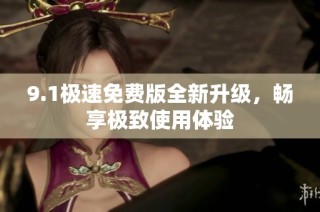 9.1极速免费版全新升级，畅享极致使用体验