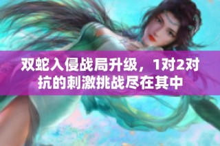 双蛇入侵战局升级，1对2对抗的刺激挑战尽在其中
