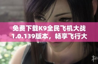 免费下载K9全民飞机大战1.0.139版本，畅享飞行大战乐趣