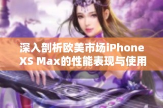 深入剖析欧美市场iPhone XS Max的性能表现与使用体验