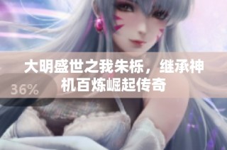 大明盛世之我朱栎，继承神机百炼崛起传奇