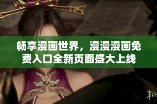 畅享漫画世界，漫漫漫画免费入口全新页面盛大上线