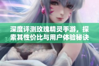 深度评测玫瑰精灵手游，探索其性价比与用户体验秘诀