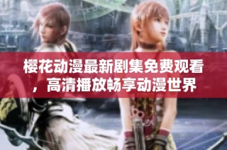 樱花动漫最新剧集免费观看，高清播放畅享动漫世界