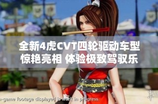 全新4虎CVT四轮驱动车型惊艳亮相 体验极致驾驭乐趣