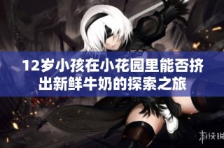 12岁小孩在小花园里能否挤出新鲜牛奶的探索之旅