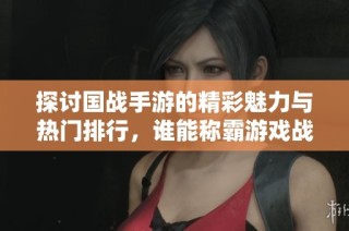 探讨国战手游的精彩魅力与热门排行，谁能称霸游戏战场