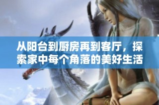 从阳台到厨房再到客厅，探索家中每个角落的美好生活