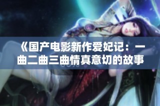 《国产电影新作爱妃记：一曲二曲三曲情真意切的故事》