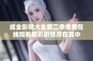 成全影视大全第二季免费在线观看精彩剧情尽在其中