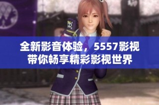 全新影音体验，5557影视带你畅享精彩影视世界