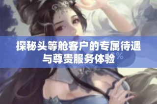 探秘头等舱客户的专属待遇与尊贵服务体验