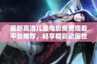 最新高清儿童电影免费观看平台推荐，畅享精彩动画世界