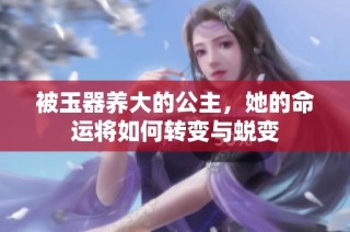 被玉器养大的公主，她的命运将如何转变与蜕变