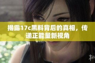 揭露17c黑料背后的真相，传递正能量新视角