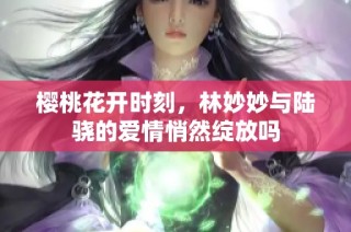 樱桃花开时刻，林妙妙与陆骁的爱情悄然绽放吗