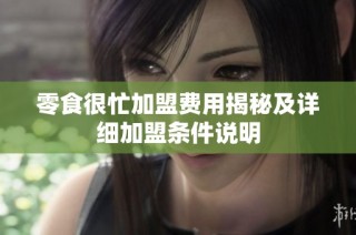 零食很忙加盟费用揭秘及详细加盟条件说明