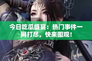 今日吃瓜盛宴：热门事件一网打尽，快来围观！