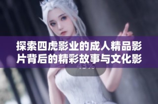 探索四虎影业的成人精品影片背后的精彩故事与文化影响