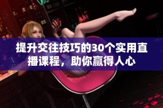提升交往技巧的30个实用直播课程，助你赢得人心