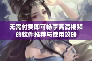 无需付费即可畅享高清视频的软件推荐与使用攻略