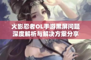 火影忍者OL手游黑屏问题深度解析与解决方案分享