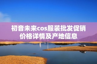 初音未来cos服装批发促销价格详情及产地信息