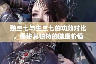 熟三七与生三七的功效对比，揭秘其独特的健康价值