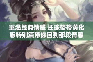 重温经典情感 还珠格格黄化版特别篇带你回到那段青春岁月