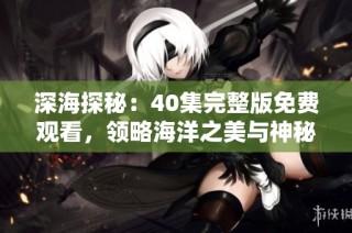 深海探秘：40集完整版免费观看，领略海洋之美与神秘