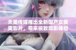 天美传媒推出全新国产女爽爽影片，带来极致观影体验