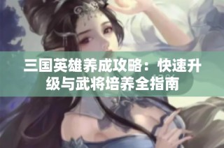 三国英雄养成攻略：快速升级与武将培养全指南
